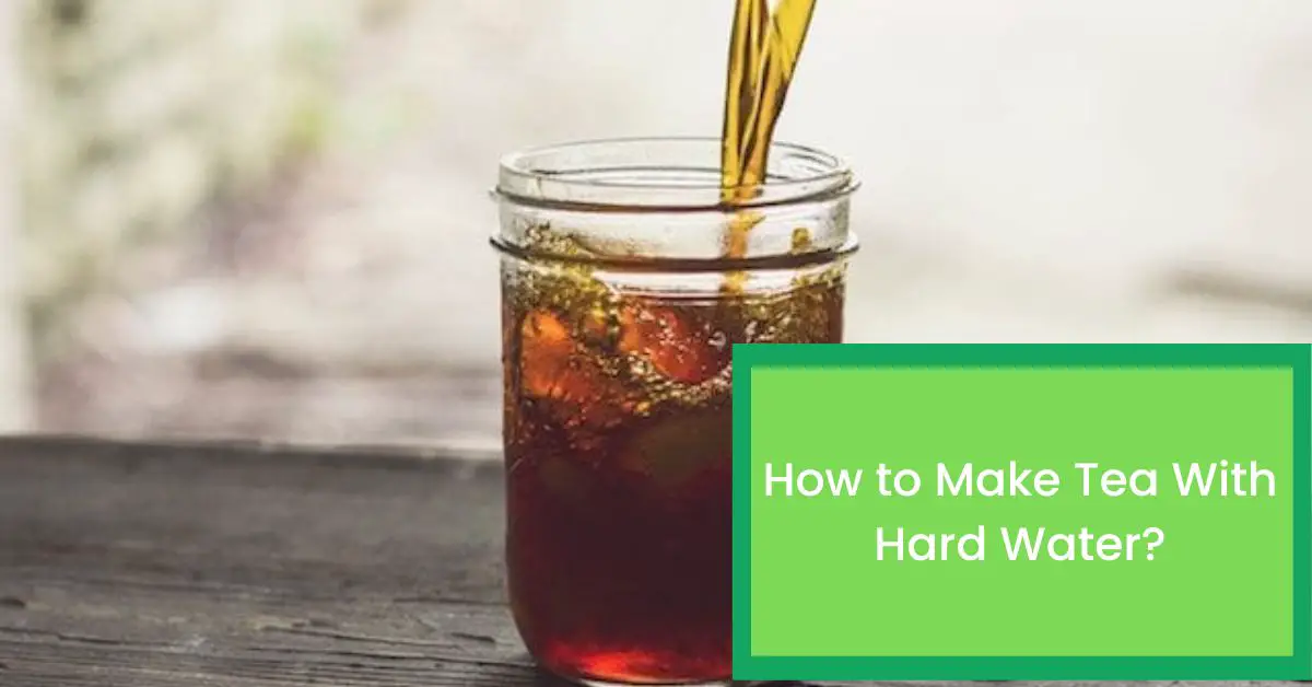 How to Make Tea With Hard Water? Things You Should Know When Making Tea