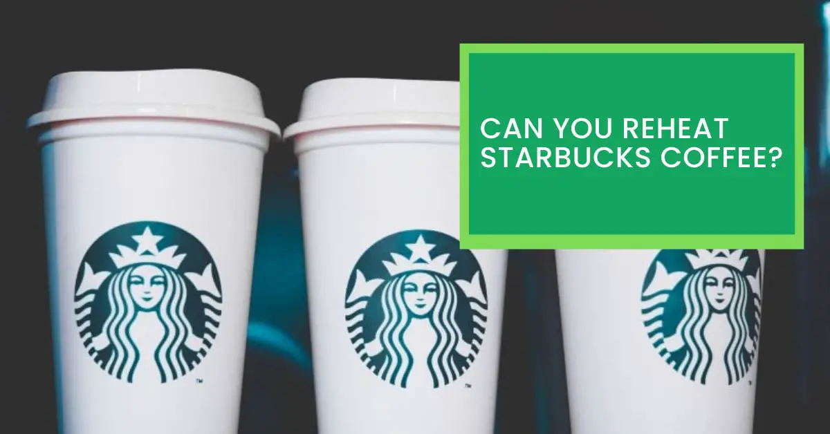 Can You Reheat Starbucks Coffee? Things You Need to Know About