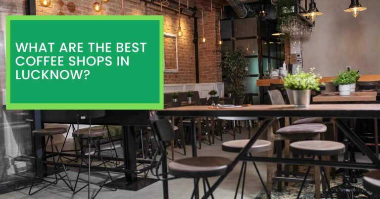 What Are The Best Coffee Shops in Lucknow? Read This to Find Out The