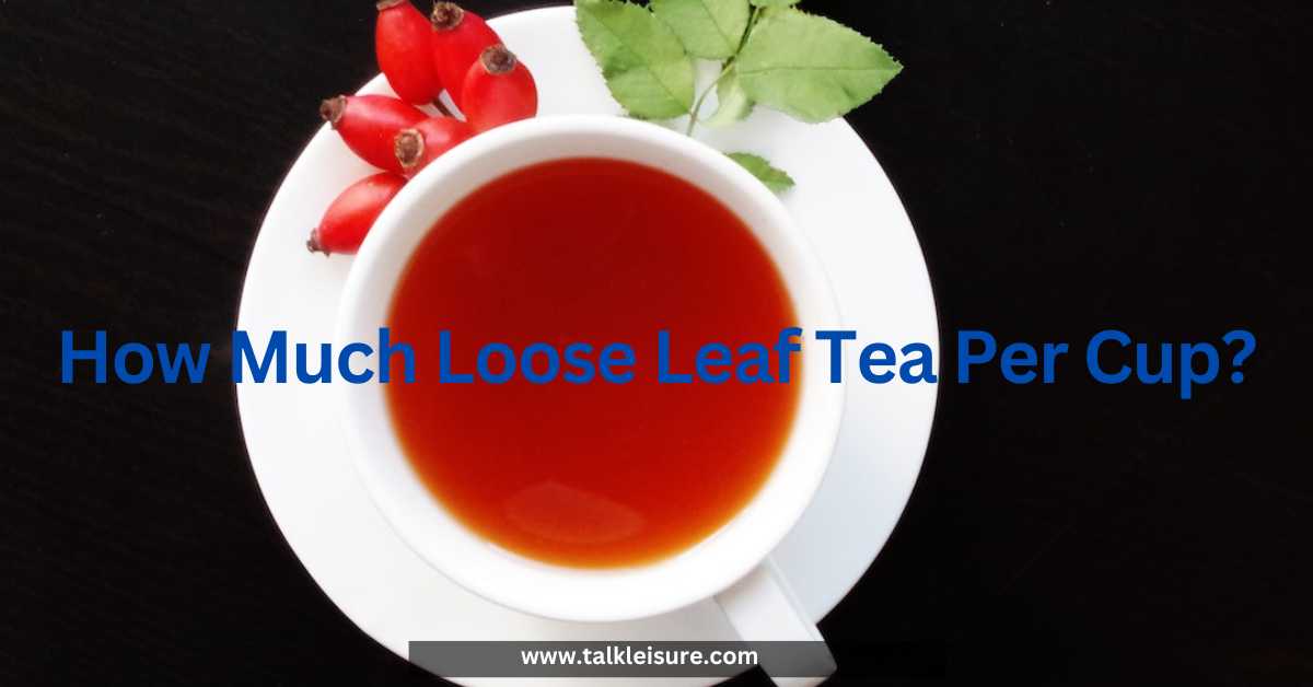 How Much Loose Leaf Tea Per Cup? Talk Leisure