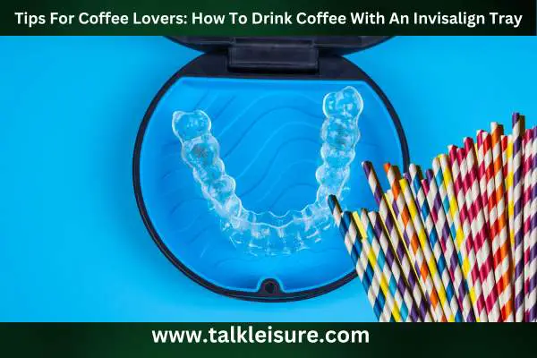 Tips For Coffee Lovers: How To Drink Coffee With An Invisalign Tray