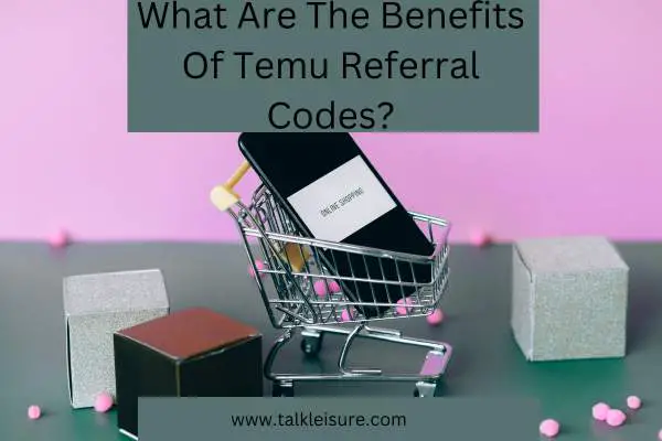 What Are The Benefits Of Temu Referal Codes?