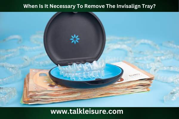 When Is It Necessary To Remove The Invisalign Tray?
