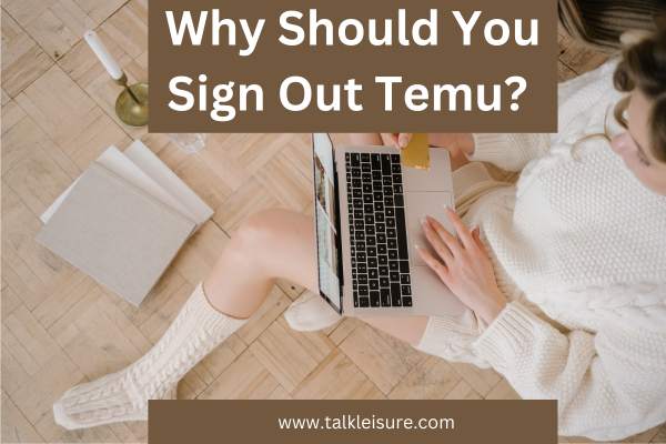 Why Should You Sign Out Temu