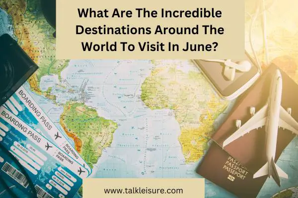 What Are The Incredible Destinations Around The World To Visit In June?