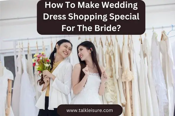 How To Make Wedding Dress Shopping Special For The Bride