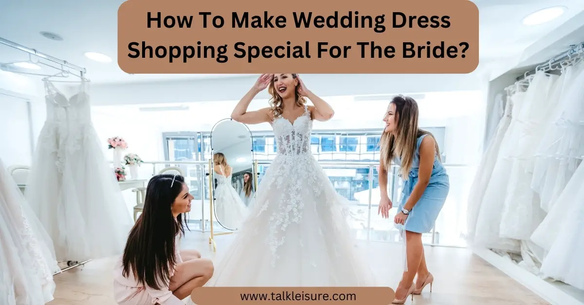 How To Make Wedding Dress Shopping Special For The Bride? - Talk Leisure