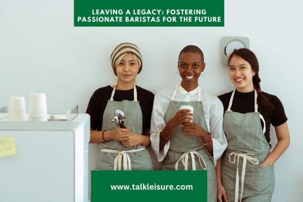 Leaving a Legacy: Fostering Passionate Baristas for the Future - Your Rewarding Career Path