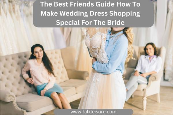 The Best Friends Guide How To Make Wedding Dress Shopping Special For The Bride