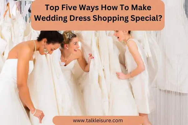 Top Five Ways How To Make Wedding Dress Shopping Special