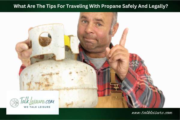 What Are The Tips For Traveling With Propane Safely And Legally?