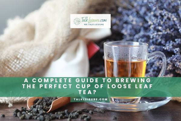 A Complete Guide To Brewing The Perfect Cup Of Loose Leaf Tea?
