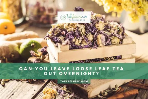 Can You Leave Loose Leaf Tea Out Overnight?