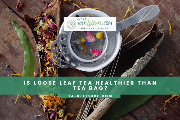 Is Loose Leaf Tea Healthier Than Tea Bag?