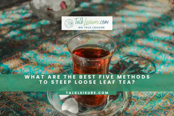 What Are The Best Five Methods To Steep Loose Leaf Tea?