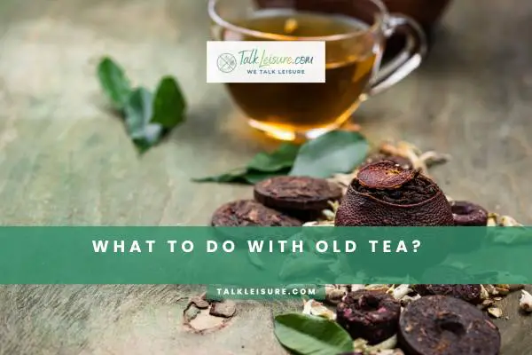 What To Do With Old Tea?