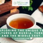 Exploring the Unique Tea Cultures of Russia, Turkey, and the Middle East.