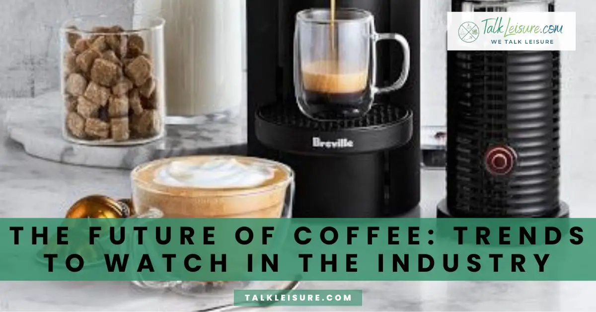 The Future of Coffee Trends to Watch In The Industry Talk Leisure