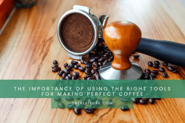 The Importance Of Using The Right Tools For Making Perfect Coffee
