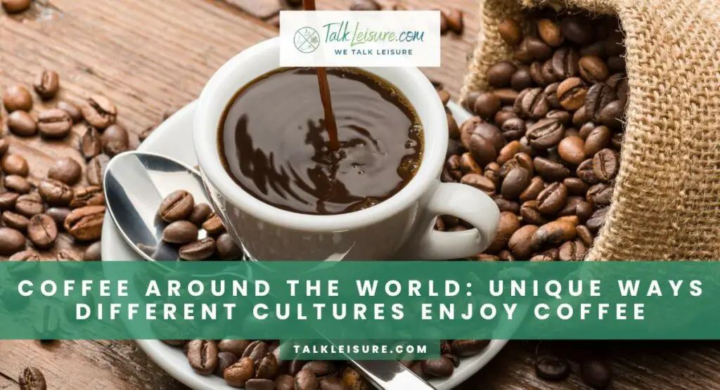 Coffee Around The World: Unique Ways Different Cultures Enjoy Coffee