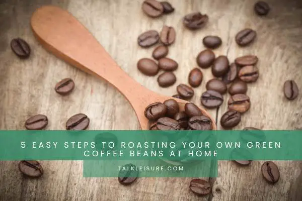 5 Easy Steps To Roasting Your Own Green Coffee Beans At Home
