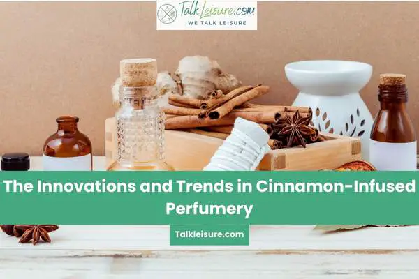 The Innovations and Trends in Cinnamon-Infused Perfumery