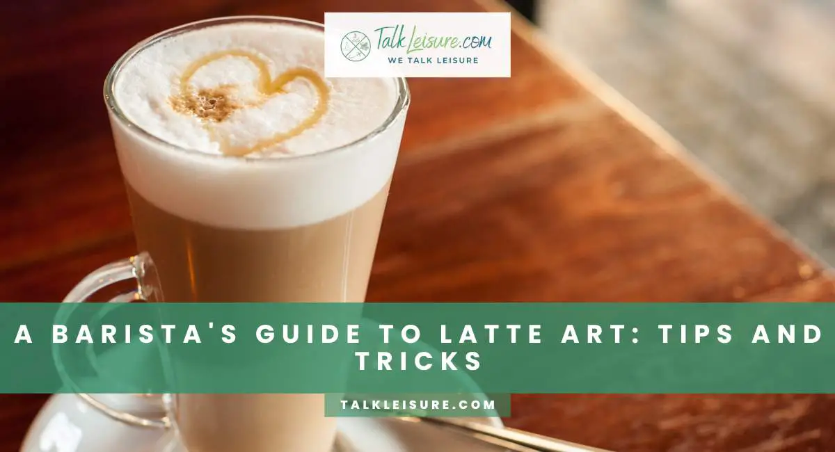 A Barista's Guide To Latte Art Tips And Tricks Talk Leisure