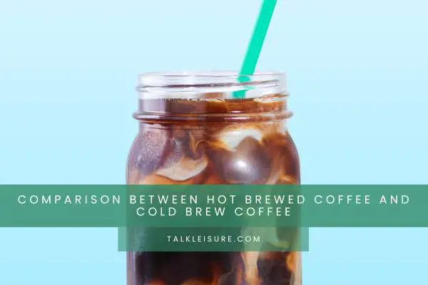 Comparison Between Hot Brewed Coffee And Cold Brew Coffee