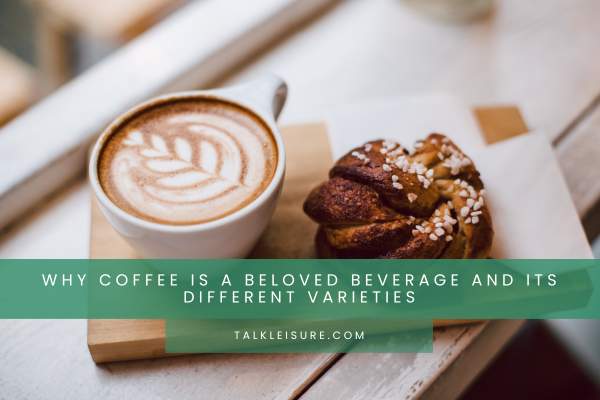 Why Coffee Is A Beloved Beverage And Its Different Varieties